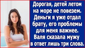 Дорогая, детей летом на море не повезем. Деньги я уже отдал брату, его проблемы для меня важнее