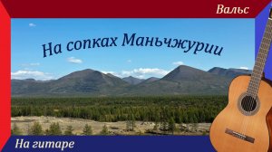 НА СОПКАХ МАНЬЧЖУРИИ - вальс И. Шатрова на гитаре.
