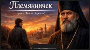«ПЛЕМЯННИЧЕК.» Архимандрит Тихон (Агриков).Рассказ.