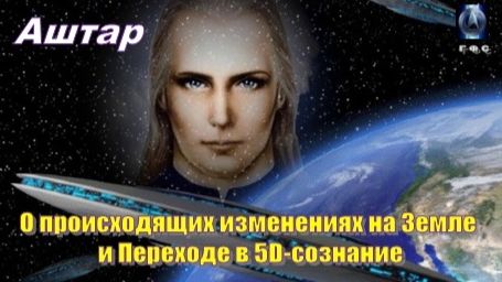 ✨ АШТАР: О происходящих изменениях на Земле и Переходе в 5D-сознание