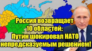 Россия возвращает 10 областей Неожиданное заявление Путина вызвало тревогу в НАТО!