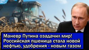 Маневр Путина озадачил мир! Российская пшеница стала новой нефтью, удобрения - новым газом