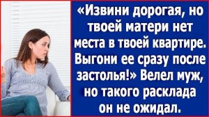 Извини, дорогая, но твоей матери нет места в твоей квартире. Выгони ее сразу после застолья!