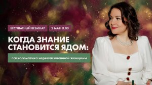 Вебинар «Когда знание становится ядом: психосоматика нереализованной женщины»