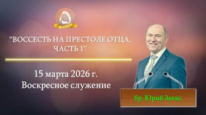 2026.03.15 «Воссесть на престоле Отца, часть 1» Юрий Закис | Воскресное служение