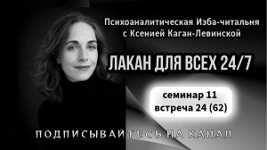 62 встреча Рабочей группы Лакан для всех 24/7 (семинар 11 встреча 24) ведущая Ксения Каган-Левинская