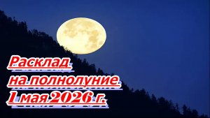 РАСКЛАД НА ПОЛНОЛУНИЕ 1 МАЯ 2026 г.