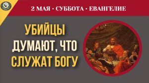 Они будут думать, что служат Богу. Разбор чтений субботы 3-й седмицы I 2 мая