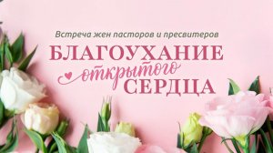 БЛАГОУХАНИЕ открытого СЕРДЦА / Встреча жен пасторов и пресвитеров