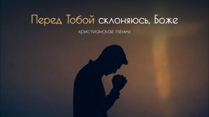 Перед Тобой склоняюсь, Боже | ХРИСТИАНСКАЯ ПЕСНЯ