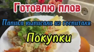Готовлю плов! Папика выписали из госпиталя! Покупки!