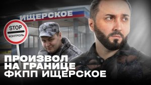 ПРОИЗВОЛ НА ГРАНИЦЕ. Превышение полномочий? Проверяю ФКПП ИЩЕРСКОЕ