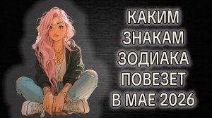 КАКИМ ЗНАКАМ ЗОДИАКА ПОВЕЗЕТ В МАЕ 2026 ГОДА