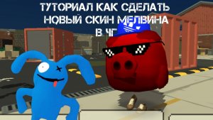 Туториал Как сделать новый скин мелвина в чг