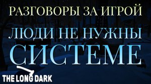 РАЗГОВОРЫ ЗА ИГРОЙ/ЛЮДИ НЕ НУЖНЫ СИСТЕМЕ/THE LONG DARK