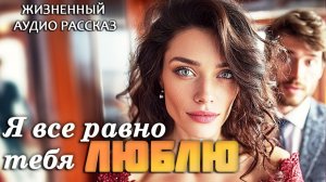Я ВСЕ РАВНО ТЕБЯ ЛЮБЛЮ - судьбоносная любовь. История . Очень трогательный Аудиорассказ