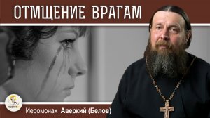 ОТМЩЕНИЕ ВРАГАМ.  Можно ли просить Бога об отмщении?  Иеромонах Аверкий (Белов)