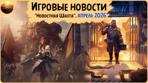 Игровые новости [Рубрика «Новостная шахта», апрель 2026]