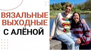Вязальные выходные с Алёной