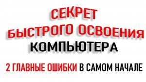СЕКРЕТ ОСВОЕНИЯ КОМПЬЮТЕРА: ИЗБЕГАЙТЕ ЭТИХ ДВУХ ОШИБОК