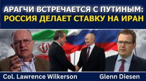 Лоуренс Уилкерсон; Арагчи встречается с Путиным — Россия делает ставку на Иран