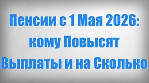Пенсии с 1 Мая 2026 кому Повысят Выплаты и на Сколько