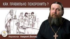 КАК ПРАВИЛЬНО ПОХОРОНИТЬ ?  Важное и второстепенное.  Иеромонах Аверкий (Белов)