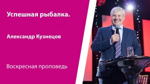 Успешная рыбалка. Александр Кузнецов, проповедь от 26 апреля 2026
