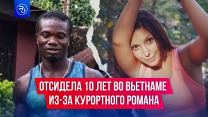 Отсидела 10 лет во Вьетнаме из-за курортного романа