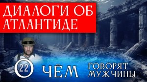 Диалоги об Атлантиде. Серия 22. О чём говорят мужчины?