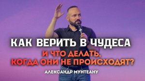 КАК ВЕРИТЬ В ЧУДЕСА И ЧТО ДЕЛАТЬ, КОГДА ОНИ НЕ ПРОИСХОДЯТ? | ПАСТОР АЛЕКСАНДР МУНТЕАНУ | МОСКВА