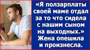 Я ползарплаты своей маме отдал. За то, что сидела с нашим сыном на прошлых выходных