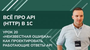 Всё про API (HTTP) в 1С: Урок 20. «Неизвестная ошибка»: Как проектировать работающие ответы API