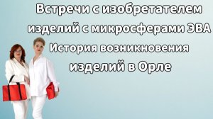 Встречи с изобретателем изделий с микросферами ЭВА. История возникновения изделий в г Орле.