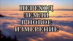 ПЕРЕХОД ЗЕМЛИ В НОВОЕ ИЗМЕРЕНИЕ И ВОСХОЖДЕНИЕ ЧЕЛОВЕЧЕСТВА. ЧТО ОЖИДАТЬ В ПЕРЕХОДНЫЙ ПЕРИОД