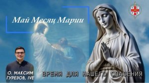 ВРЕМЯ ДЛЯ НАШЕГО СПАСЕНИЯ. Май месяц Марии.