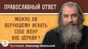 Можно ли верующему искать себе жену вне Церкви ?  Протоиерей Александр Никольский