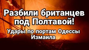 РАЗБИЛИ БРИТАНЦЕВ ПОД ПОЛТАВОЙ! УДАРЫ ПО ПОРТАМ ОДЕССЫ И ИЗМАИЛЕ
