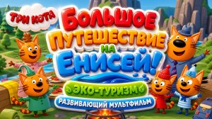 три кота: большое путешествие на Енисей! 🌿 Эко-туризм 🚣 Развивающий мультфильм