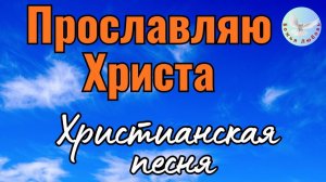 -Прославляю Христа-Христианская песня на стихи Ирины Боголюбовой. Музыка, прославляющая Бога.