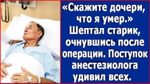 Скажите дочери, что я умер. Шептал старик, очнувшись после операции