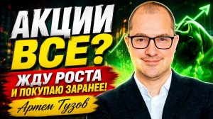Акции все? Жду роста и покупаю заранее!  Артем Тузов