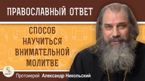 СПОСОБ НАУЧИТЬСЯ ВНИМАТЕЛЬНОЙ МОЛИТВЕ.  Протоиерей Александр Никольский