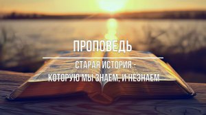 Проповедь - Старая история которую мы знаем, и незнаем. 1 часть