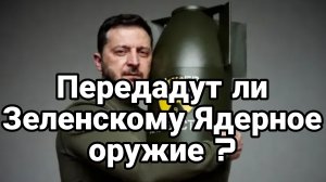ПЕРЕДАДУТ ЛИ ЗЕЛЕНСКОМУ ЯДЕРНОЕ ОРУЖИЕ ?