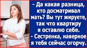 Да какая разница, кто досматривал мать Вы и так жируете, так что квартиру я оставлю себе