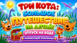 Три кота: большое путешествие на Алтай! 🏞️ Отпуск на воде 💦 Развивающий мультфильм