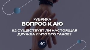 Существует ли настоящая дружба? | Вопрос к АЮ #2