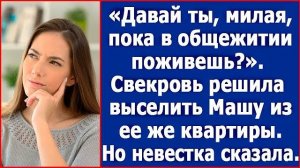 Давай ты, милая, пока в общежитии поживешь Свекровь решила выселить Машу из ее же квартиры