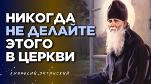 НЕ ДЕЛАЙТЕ ЭТОГО В ЦЕРКВИ! За это посылаются СКОРБИ- Амвросий Оптинский